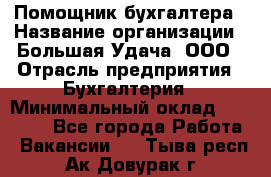 Помощник бухгалтера › Название организации ­ Большая Удача, ООО › Отрасль предприятия ­ Бухгалтерия › Минимальный оклад ­ 30 000 - Все города Работа » Вакансии   . Тыва респ.,Ак-Довурак г.